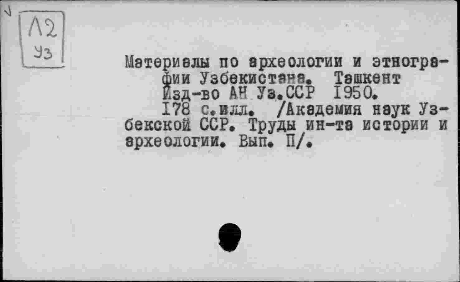 ﻿Материалы по археологии и этногре фии Узбекистана. Ташкент Изд-во АН Уз. ССР 1950. 178 с.влл. /Академия наук Уз бекской ССР. Труды ин-та истории археологии. Вып. П/.